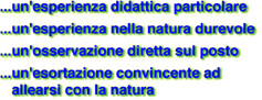 ...ein Lernerlebnis der besonderen Art
...eine bleibende Naturerfahrung
...eine unmittelbare Anschauung vor Ort
...eine eindrckliche Aufforderung zur Partnerschaft mit der Natur